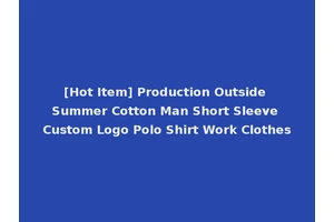 [Hot Item] Production Outside Summer Cotton Man Short Sleeve Custom Logo Polo Shirt Work Clothes