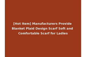 [Hot Item] Manufacturers Provide Blanket Plaid Design Scarf Soft and Comfortable Scarf for Ladies