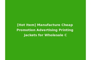 [Hot Item] Manufacture Cheap Promotion Advertising Printing Jackets for Wholesale C