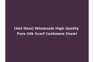 [Hot Item] Wholesale High Quality Pure Silk Scarf Cashmere Shawl