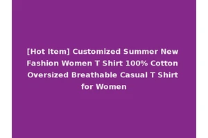 [Hot Item] Customized Summer New Fashion Women T Shirt 100% Cotton Oversized Breathable Casual T Shirt for Women