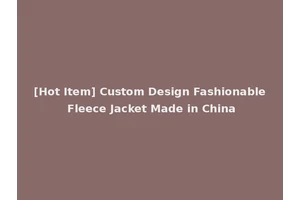 [Hot Item] Custom Design Fashionable Fleece Jacket Made in China
