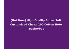 [Hot Item] High Quality Super Soft Customized Cheap 100 Cotton Hote Bathrobes