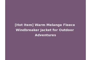 [Hot Item] Warm Melange Fleece Windbreaker Jacket for Outdoor Adventures