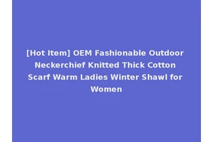 [Hot Item] OEM Fashionable Outdoor Neckerchief Knitted Thick Cotton Scarf Warm Ladies Winter Shawl for Women