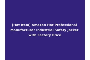 [Hot Item] Amazon Hot Professional Manufacturer Industrial Safety Jacket with Factory Price