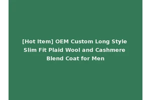 [Hot Item] OEM Custom Long Style Slim Fit Plaid Wool and Cashmere Blend Coat for Men