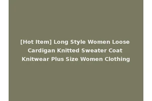 [Hot Item] Long Style Women Loose Cardigan Knitted Sweater Coat Knitwear Plus Size Women Clothing