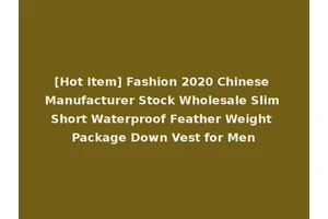 [Hot Item] Fashion 2020 Chinese Manufacturer Stock Wholesale Slim Short Waterproof Feather Weight Package Down Vest for Men