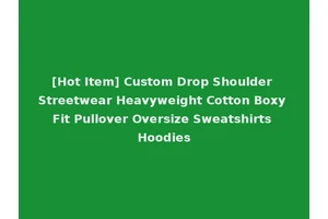 [Hot Item] Custom Drop Shoulder Streetwear Heavyweight Cotton Boxy Fit Pullover Oversize Sweatshirts Hoodies