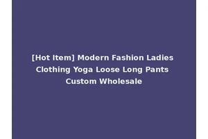 [Hot Item] Modern Fashion Ladies Clothing Yoga Loose Long Pants Custom Wholesale