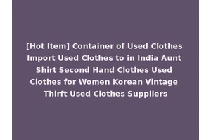 [Hot Item] Container of Used Clothes Import Used Clothes to in India Aunt Shirt Second Hand Clothes Used Clothes for Women Korean Vintage Thirft Used Clothes Suppliers