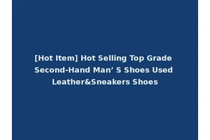 [Hot Item] Hot Selling Top Grade Second-Hand Man’ S Shoes Used Leather&Sneakers Shoes