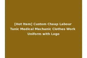[Hot Item] Custom Cheap Labour Tunic Medical Mechanic Clothes Work Uniform with Logo