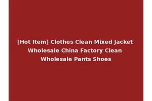 [Hot Item] Clothes Clean Mixed Jacket Wholesale China Factory Clean Wholesale Pants Shoes
