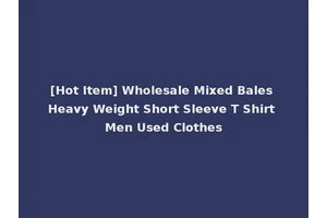 [Hot Item] Wholesale Mixed Bales Heavy Weight Short Sleeve T Shirt Men Used Clothes