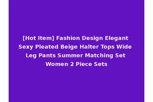 [Hot Item] Fashion Design Elegant Sexy Pleated Beige Halter Tops Wide Leg Pants Summer Matching Set Women 2 Piece Sets