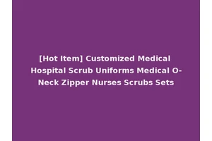 [Hot Item] Customized Medical Hospital Scrub Uniforms Medical O-Neck Zipper Nurses Scrubs Sets