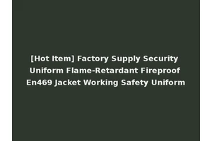 [Hot Item] Factory Supply Security Uniform Flame-Retardant Fireproof En469 Jacket Working Safety Uniform