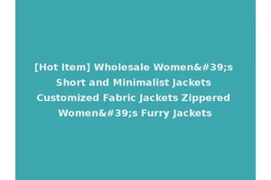 [Hot Item] Wholesale Women's Short and Minimalist Jackets Customized Fabric Jackets Zippered Women's Furry Jackets