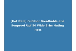 [Hot Item] Outdoor Breathable and Sunproof Upf 50 Wide Brim Huting Hats