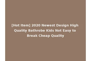 [Hot Item] 2020 Newest Design High Quality Bathrobe Kids Not Easy to Break Cheap Quality