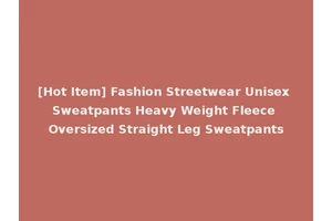 [Hot Item] Fashion Streetwear Unisex Sweatpants Heavy Weight Fleece Oversized Straight Leg Sweatpants