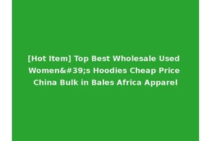 [Hot Item] Top Best Wholesale Used Women's Hoodies Cheap Price China Bulk in Bales Africa Apparel