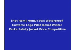[Hot Item] Men's Waterproof Custome Logo Pilot Jacket Winter Parka Safety Jacket Price Competitive