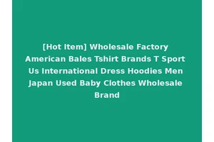 [Hot Item] Wholesale Factory American Bales Tshirt Brands T Sport Us International Dress Hoodies Men Japan Used Baby Clothes Wholesale Brand