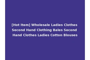[Hot Item] Wholesale Ladies Clothes Second Hand Clothing Bales Second Hand Clothes Ladies Cotton Blouses