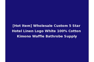 [Hot Item] Wholesale Custom 5 Star Hotel Linen Logo White 100% Cotton Kimono Waffle Bathrobe Supply