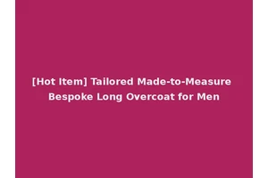 [Hot Item] Tailored Made-to-Measure Bespoke Long Overcoat for Men