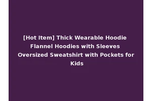[Hot Item] Thick Wearable Hoodie Flannel Hoodies with Sleeves Oversized Sweatshirt with Pockets for Kids