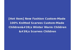 [Hot Item] New Fashion Custom-Made 100% Knitted Scarves Custom-Made Children's Winter Warm Children's Scarves Children