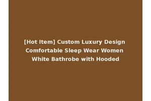 [Hot Item] Custom Luxury Design Comfortable Sleep Wear Women White Bathrobe with Hooded