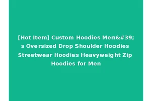 [Hot Item] Custom Hoodies Men's Oversized Drop Shoulder Hoodies Streetwear Hoodies Heavyweight Zip Hoodies for Men