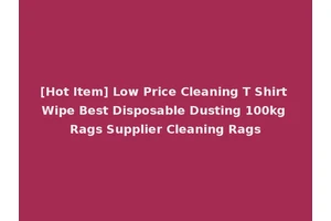 [Hot Item] Low Price Cleaning T Shirt Wipe Best Disposable Dusting 100kg Rags Supplier Cleaning Rags