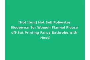 [Hot Item] Hot Sell Polyester Sleepwear for Women Flannel Fleece off-Set Printing Fancy Bathrobe with Hood