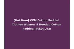 [Hot Item] OEM Cotton Padded Clothes Women′ S Hooded Cotton Padded Jacket Coat