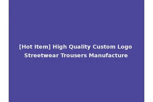 [Hot Item] High Quality Custom Logo Streetwear Trousers Manufacture