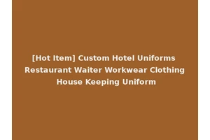 [Hot Item] Custom Hotel Uniforms Restaurant Waiter Workwear Clothing House Keeping Uniform