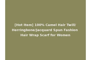 [Hot Item] 100% Camel Hair Twill/Herringbone/Jacquard Spun Fashion Hair Wrap Scarf for Women