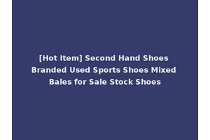 [Hot Item] Second Hand Shoes Branded Used Sports Shoes Mixed Bales for Sale Stock Shoes