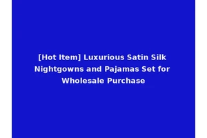 [Hot Item] Luxurious Satin Silk Nightgowns and Pajamas Set for Wholesale Purchase