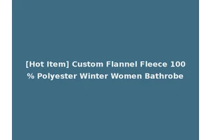 [Hot Item] Custom Flannel Fleece 100% Polyester Winter Women Bathrobe