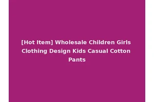 [Hot Item] Wholesale Children Girls Clothing Design Kids Casual Cotton Pants