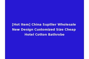 [Hot Item] China Supllier Wholesale New Design Customized Size Cheap Hotel Cotton Bathrobe