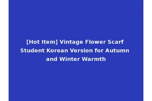 [Hot Item] Vintage Flower Scarf Student Korean Version for Autumn and Winter Warmth