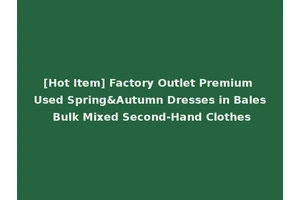[Hot Item] Factory Outlet Premium Used Spring&Autumn Dresses in Bales Bulk Mixed Second-Hand Clothes